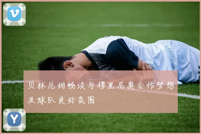 贝林厄姆畅谈与穆里尼奥合作梦想及球队良好氛围