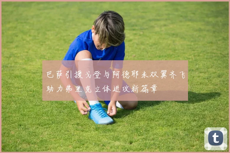 巴萨引援戈登与阿德耶米双翼齐飞助力弗里克立体进攻新篇章