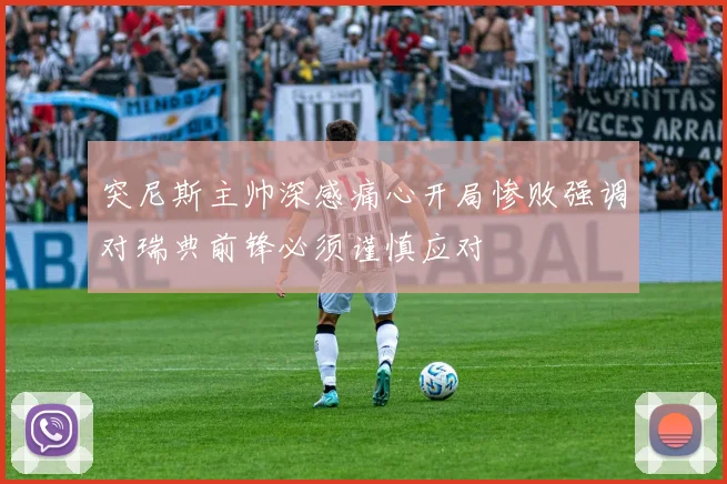 突尼斯主帅深感痛心开局惨败强调对瑞典前锋必须谨慎应对