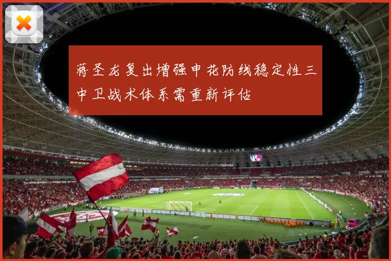 蒋圣龙复出增强申花防线稳定性三中卫战术体系需重新评估