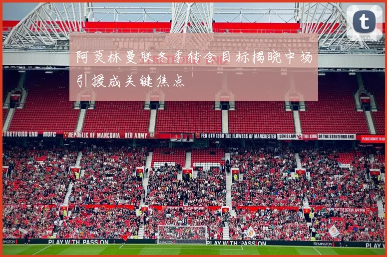 阿莫林曼联冬季转会目标揭晓中场引援成关键焦点